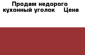 Продам недорого  кухонный уголок  › Цена ­ 7 000 - Московская обл. Мебель, интерьер » Кухни. Кухонная мебель   